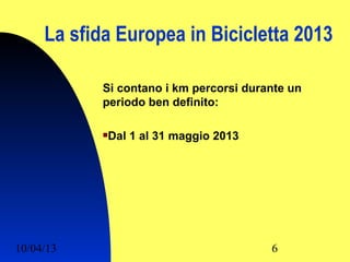 La sfida Europea in Bicicletta 2013

            Si contano i km percorsi durante un
            periodo ben definito:

            Dal 1 al 31 maggio 2013
            




10/04/13                                 6
 
