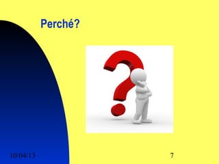 Perché?




10/04/13             7
 