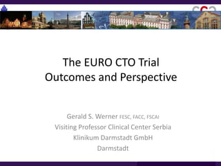 The EURO CTO Trial
Outcomes and Perspective
Gerald S. Werner FESC, FACC, FSCAI
Visiting Professor Clinical Center Serbia
Klinikum Darmstadt GmbH
Darmstadt
 