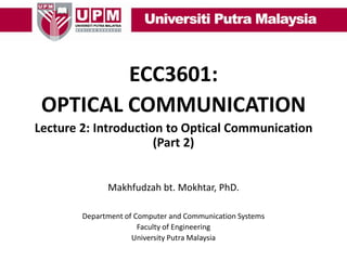 ECC3601:
OPTICAL COMMUNICATION
Lecture 2: Introduction to Optical Communication
(Part 2)
Makhfudzah bt. Mokhtar, PhD.
Department of Computer and Communication Systems
Faculty of Engineering
University Putra Malaysia

 
