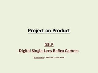 Project on Product
DSLR
Digital Single-Lens Reflex Camera
Presented by – Marketing Green Team
 