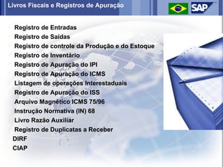 Livros Fiscais e Registros de Apuração


 Registro de Entradas
 Registro de Saídas
 Registro de controle da Produção e do Estoque
 Registro de Inventário
 Registro de Apuração do IPI
 Registro de Apuração do ICMS
 Listagem de operações Interestaduais
 Registro de Apuração do ISS
 Arquivo Magnético ICMS 75/96
 Instrução Normativa (IN) 68
 Livro Razão Auxiliar
 Registro de Duplicatas a Receber
DIRF
CIAP
 