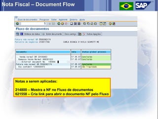 Nota Fiscal – Document Flow




     Notas a serem aplicadas:

     214800 – Mostra a NF no Fluxo de documentos
     621558 – Cria link para abrir o documento NF pelo Fluxo
 