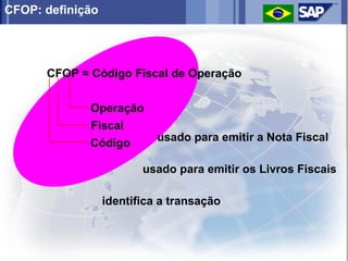 CFOP: definição




      CFOP = Código Fiscal de Operação


             Operação
             Fiscal
                            usado para emitir a Nota Fiscal
             Código

                         usado para emitir os Livros Fiscais

                  identifica a transação
 