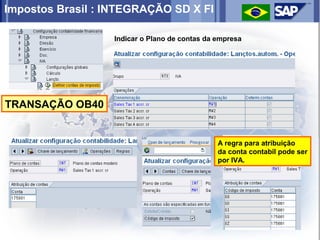 Impostos Brasil : INTEGRAÇÃO SD X FI

                  Indicar o Plano de contas da empresa




TRANSAÇÃO OB40


                                               A regra para atribuição
                                               da conta contabil pode ser
                                               por IVA.
 