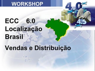 WORKSHOP


ECC 6.0
Localização
Brasil
Vendas e Distribuição
 