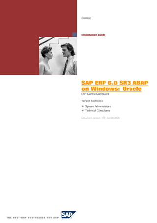 PUBLIC




Installation Guide




SAP ERP 6.0 SR3 ABAP
on Windows: Oracle
ERP Central Component

Target Audience

n System Administrators
n Technical Consultants

Document version: 1.0 ‒ 03/28/2008
 