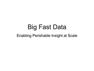 Big Fast Data
Enabling Perishable Insight at Scale
 
