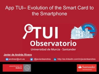 App TUI– Evolution of the Smart Card to
the Smartphone
Javier de Andrés Rivero
jandresr@um.es @javierdeandres http://es.linkedin.com/in/javierdeandres
 