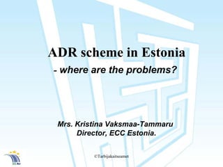 ©Tarbijakaitseamet 
ADR scheme in Estonia 
-where are the problems? 
Mrs. KristinaVaksmaa-Tammaru 
Director, ECC Estonia.  