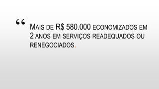 “ MAIS DE R$ 580.000 ECONOMIZADOS EM
2 ANOS EM SERVIÇOS READEQUADOS OU
RENEGOCIADOS.
 