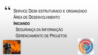 “ SERVICE DESK ESTRUTURADO E ORGANIZADO
ÁREA DE DESENVOLVIMENTO
INICIANDO
SEGURANÇA DA INFORMAÇÃO
GERENCIAMENTO DE PROJETOS
 