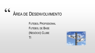 “ ÁREA DE DESENVOLVIMENTO
FUTEBOL PROFISSIONAL
FUTEBOL DE BASE
(NEGÓCIO) CLUBE
TI
 