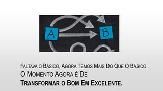 FALTAVA O BÁSICO, AGORA TEMOS MAIS DO QUE O BÁSICO.
O MOMENTO AGORA É DE
TRANSFORMAR O BOM EM EXCELENTE.
 