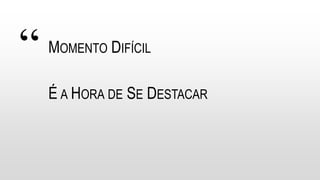 “ MOMENTO DIFÍCIL
É A HORA DE SE DESTACAR
 