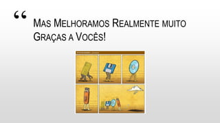 “ MAS MELHORAMOS REALMENTE MUITO
GRAÇAS A VOCÊS!
 