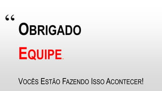 “OBRIGADO
EQUIPE.
VOCÊS ESTÃO FAZENDO ISSO ACONTECER!
 