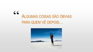 “ ALGUMAS COISAS SÃO ÓBVIAS
PARA QUEM VÊ DEPOIS…
 