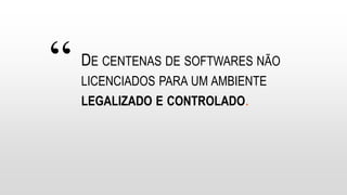 “ DE CENTENAS DE SOFTWARES NÃO
LICENCIADOS PARA UM AMBIENTE
LEGALIZADO E CONTROLADO.
 