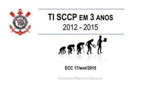 TI SCCP EM 3 ANOS
2012 - 2015
ECC 17/MAR/2015
ALESSANDRO RODOLPHO GONÇALVES
 