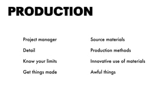 PRODUctION
Project manager Source materials
Detail Production methods
Know your limits Innovative use of materials
Get things made Awful things