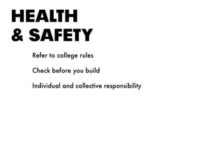 HEAltH
& SAFEtY
Refer to college rules
Check before you build
Individual and collective responsibility