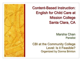 Content-Based Instruction: English for Child Care at Mission CollegeSanta Clara, CA Marsha ChanPanelist CBI at the Community College Level: Is it Feasible? Organized by Donna Brinton 