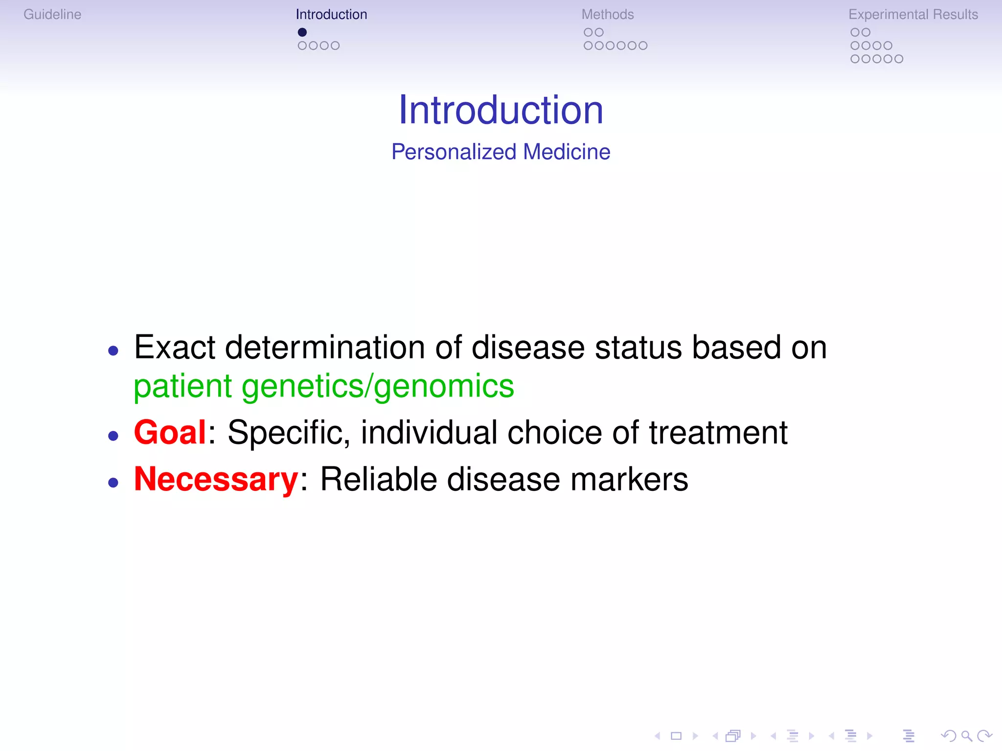 Guideline                 Introduction                     Methods   Experimental Results




                                         Introduction
                                         Personalized Medicine




            •   Exact determination of disease status based on
                patient genetics/genomics
            •   Goal: Speciﬁc, individual choice of treatment
            •   Necessary: Reliable disease markers
 