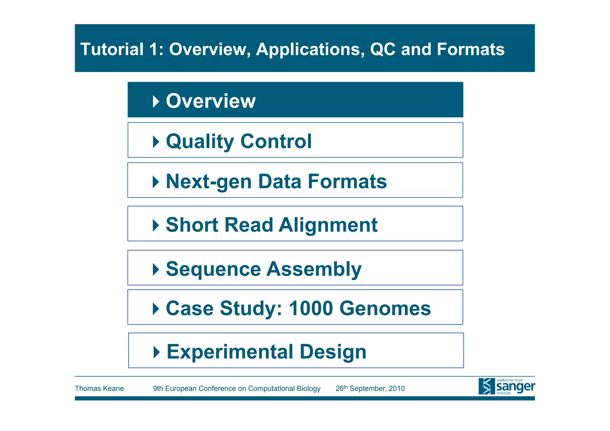 Tutorial 1: Overview, Applications, QC and Formats


                Overview
                Quality Control
                Next-gen Data Formats

                Short Read Alignment

                Sequence Assembly
                Case Study: 1000 Genomes

                Experimental Design
Thomas Keane   9th European Conference on Computational Biology   26th September, 2010
 