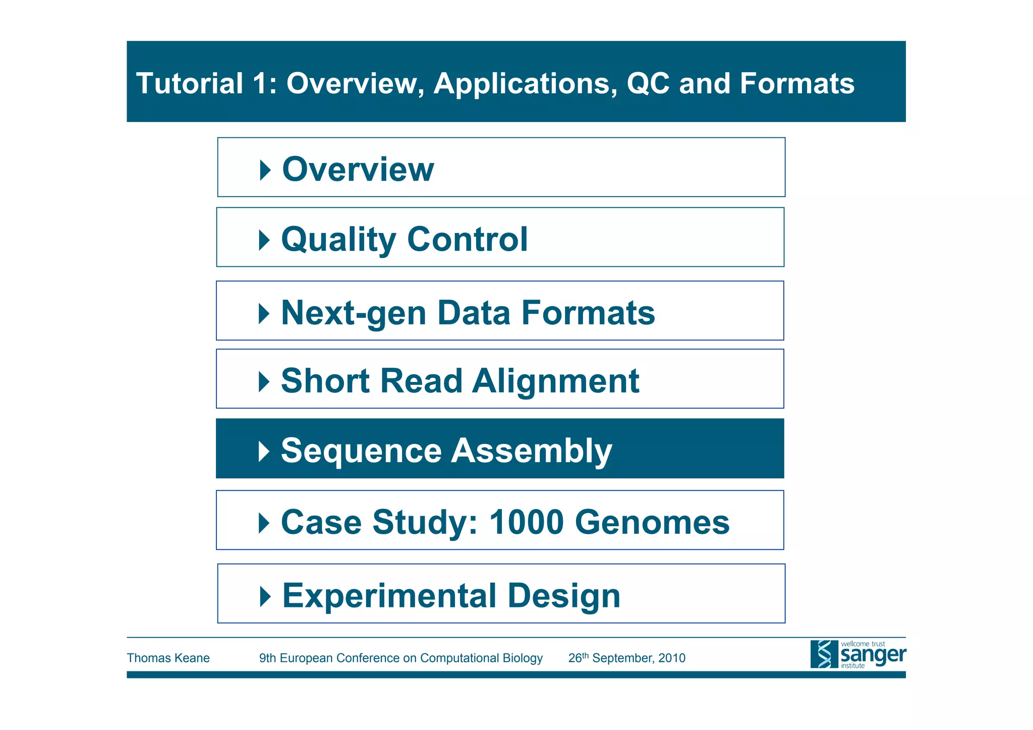Tutorial 1: Overview, Applications, QC and Formats

                Overview

                Quality Control

                Next-gen Data Formats
                Short Read Alignment

                Sequence Assembly

                Case Study: 1000 Genomes

                Experimental Design
Thomas Keane   9th European Conference on Computational Biology   26th September, 2010
 