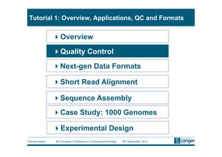 Tutorial 1: Overview, Applications, QC and Formats


                Overview
                Quality Control
                Next-gen Data Formats

                Short Read Alignment

                Sequence Assembly
                Case Study: 1000 Genomes

                Experimental Design
Thomas Keane   9th European Conference on Computational Biology   26th September, 2010
 