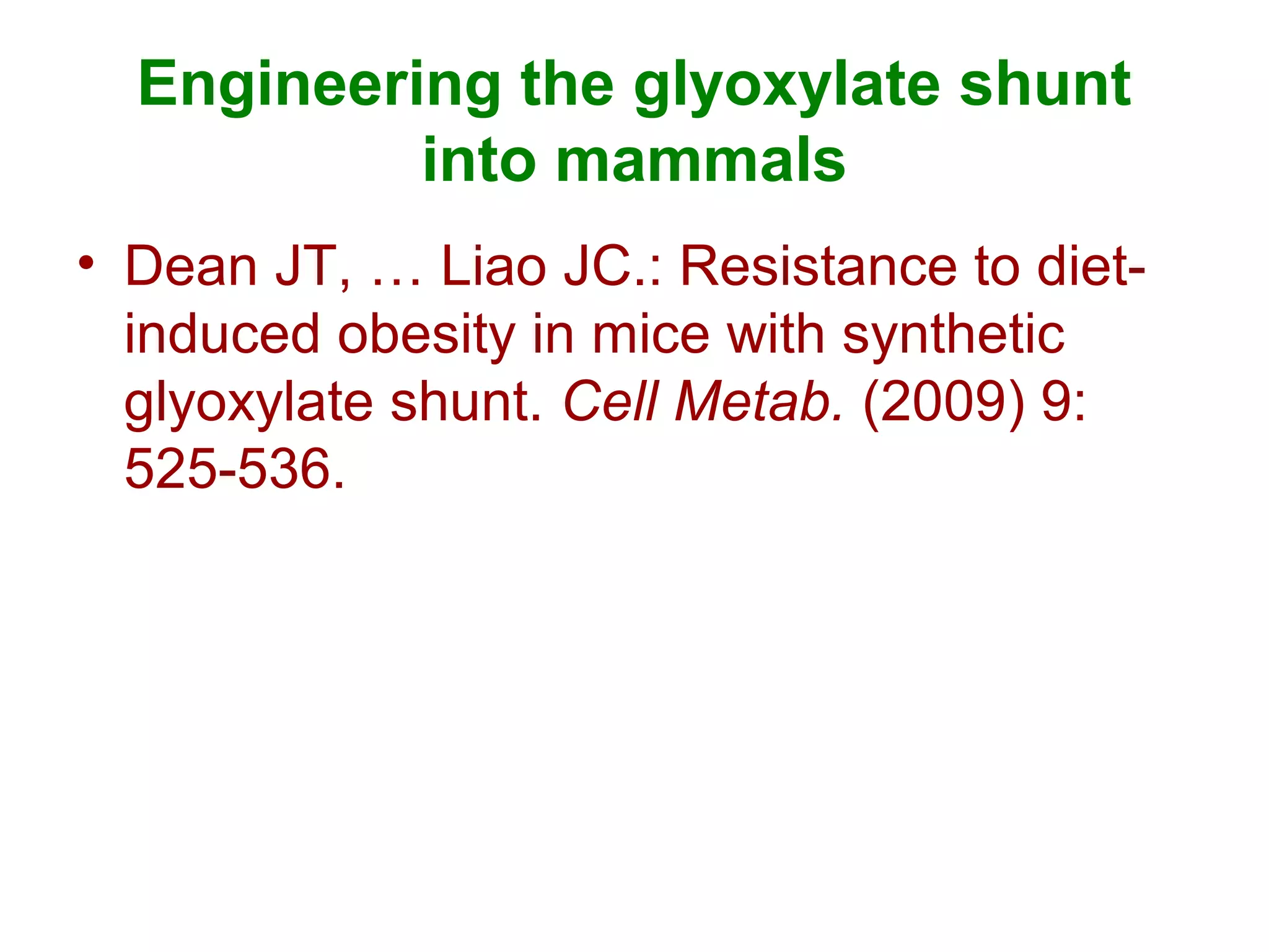 Engineering the glyoxylate shunt
into mammals
• Dean JT, … Liao JC.: Resistance to diet-
induced obesity in mice with synthetic
glyoxylate shunt. Cell Metab. (2009) 9:
525-536.
 