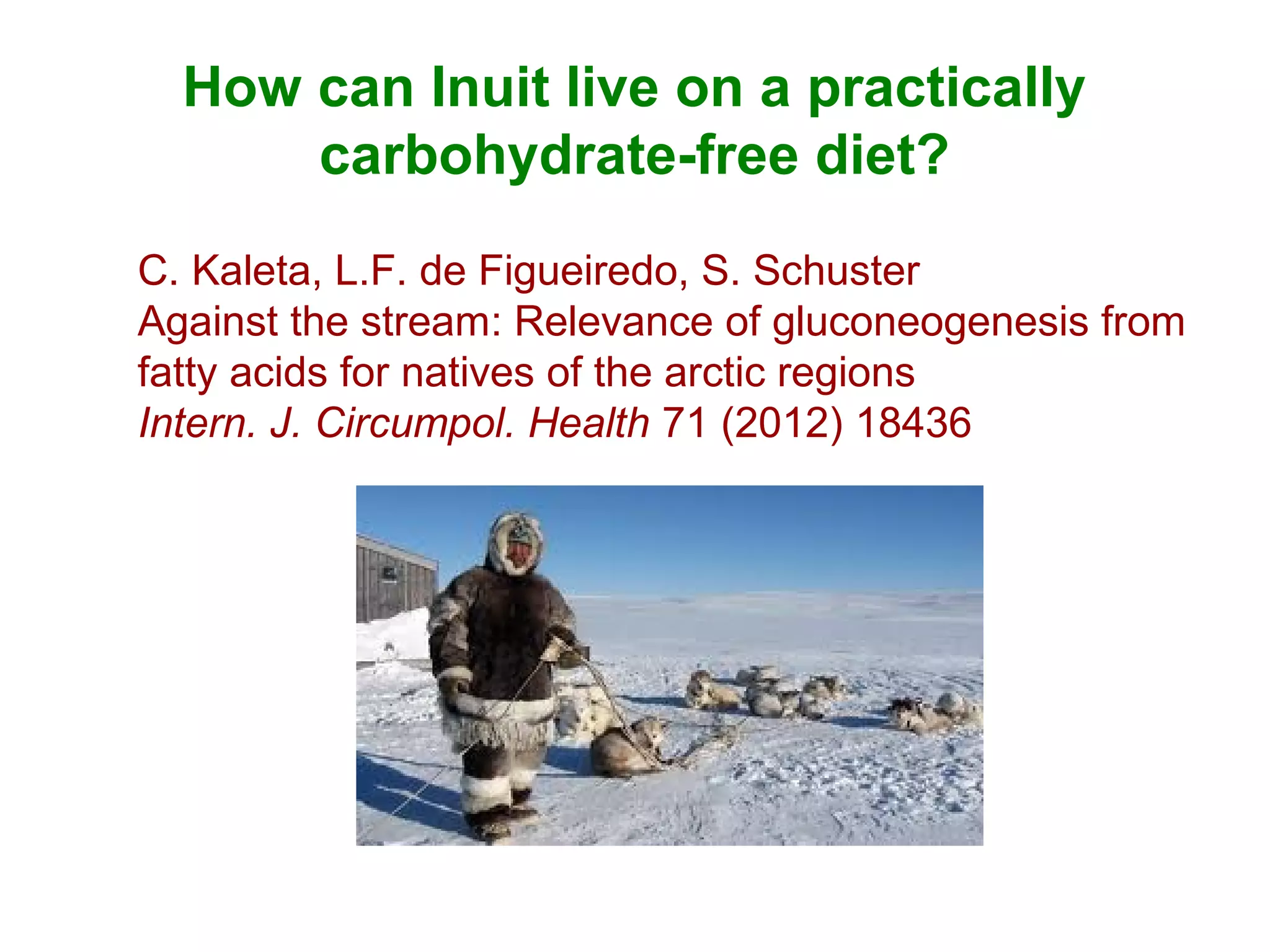 How can Inuit live on a practically
carbohydrate-free diet?
C. Kaleta, L.F. de Figueiredo, S. Schuster
Against the stream: Relevance of gluconeogenesis from
fatty acids for natives of the arctic regions
Intern. J. Circumpol. Health 71 (2012) 18436
 