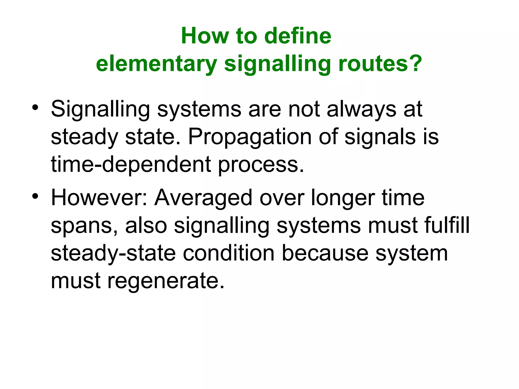 How to define
elementary signalling routes?
• Signalling systems are not always at
steady state. Propagation of signals is
time-dependent process.
• However: Averaged over longer time
spans, also signalling systems must fulfill
steady-state condition because system
must regenerate.
 