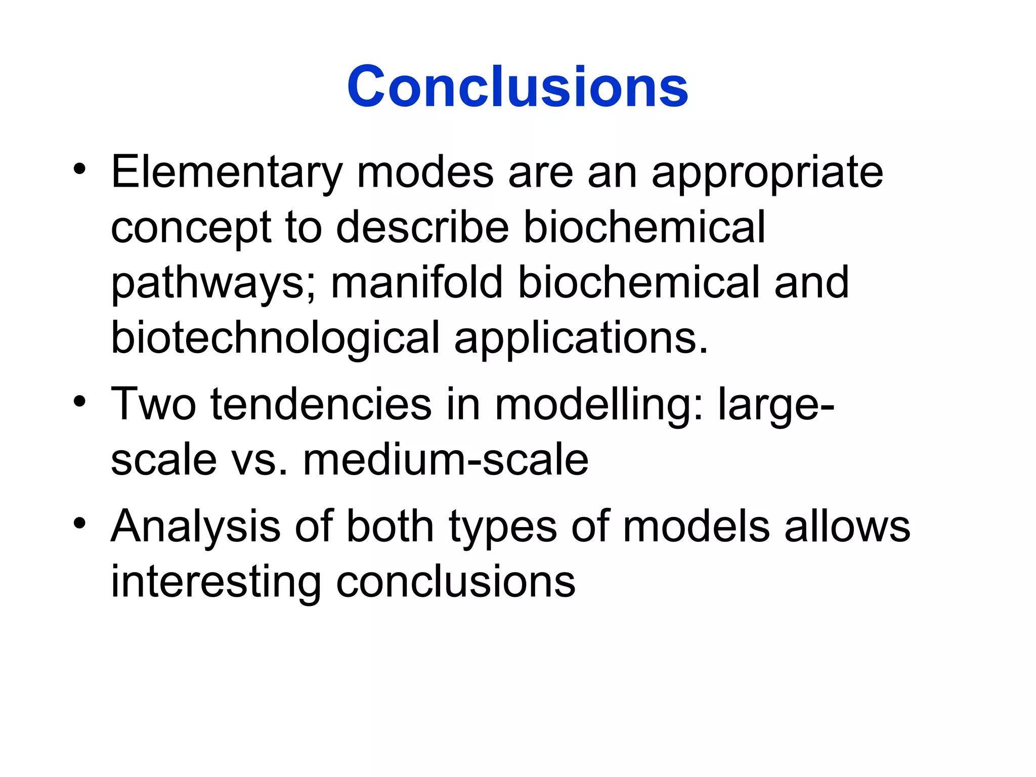 Conclusions
• Elementary modes are an appropriate
concept to describe biochemical
pathways; manifold biochemical and
biotechnological applications.
• Two tendencies in modelling: large-
scale vs. medium-scale
• Analysis of both types of models allows
interesting conclusions
 
