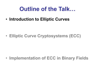 Outline of the Talk…
• Introduction to Elliptic Curves
• Elliptic Curve Cryptosystems (ECC)
• Implementation of ECC in Binary Fields
 