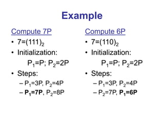 Example
Compute 7P
• 7=(111)2
• Initialization:
P1=P; P2=2P
• Steps:
– P1=3P, P2=4P
– P1=7P, P2=8P
Compute 6P
• 7=(110)2
• Initialization:
P1=P; P2=2P
• Steps:
– P1=3P, P2=4P
– P2=7P, P1=6P
 