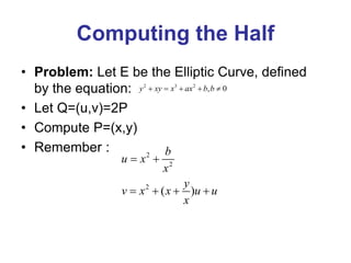 Computing the Half
• Problem: Let E be the Elliptic Curve, defined
by the equation:
• Let Q=(u,v)=2P
• Compute P=(x,y)
• Remember :
2 3 2
, 0
y xy x ax b b
    
2
2
2
( )
b
u x
x
y
v x x u u
x
 
   
 