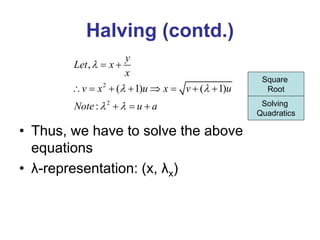 Halving (contd.)
• Thus, we have to solve the above
equations
• λ-representation: (x, λx)
2
2
,
( 1) ( 1)
:
y
Let x
x
v x u x v u
Note u a

 
 
 
       
  
Square
Root
Solving
Quadratics
 