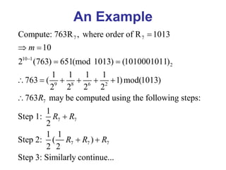 An Example
7 7
10 1
2
9 8 6 2
7
7 7
7 7 7
Compute: 763R , where order of R 1013
10
2 (763) 651(mod 1013) (1010001011)
1 1 1 1
763 ( 1)mod(1013)
2 2 2 2
763 may be computed using the following steps:
1
Step 1:
2
1 1
Step 2: ( )
2 2
m
R
R R
R R R


 
 
     


 
Step 3: Similarly continue...
 