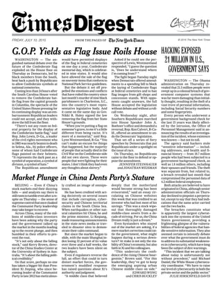 NY
United States Virgin Islands
St. Thomas
United States Virgin Islands
St. Thomas
G.O.P. Yields as Flag Issue Roils House HACKINGEXPOSED
Market Plunge in China Dents Party’s Stature
WASHINGTON — The an-
guished national debate over the
future of the Confederate flag
exploded on the House floor on
Thursday as Democrats, led by
black members from the South,
beat back a push by Republicans
to allow Confederate symbols at
national cemeteries.
Cominglessthan24hoursafter
the South Carolina House voted
to remove the Confederate bat-
tle flag from the capitol grounds
in Columbia, the spectacle of the
United States House pressing for
itscontinuingdisplaywasanem-
barrassment Republican leaders
could not accept, and they with-
drew the bill from the floor.
“There’s not any room on fed-
eral property for the display of
the Confederate battle flag,” said
Rep. John Lewis, D-Ga., a leader
of the civil rights movement who
in1965wasnearlybeatentodeath
in Selma, Ala., by police officers,
some of whom had Confederate
flags painted on their helmets.
“It represents the dark past as a
symbolofseparation,asymbolof
division, a symbol of hate.”
The Republican amendment
would have permitted displays
of the flag in federal cemeteries
on one day a year, Confederate
memorial day, which is celebrat-
ed in nine states. It would also
have allowed the sale of the flag
onsouveniritemsthatconformto
NationalParkServiceguidelines.
But the debate it set off pro-
pelled the emotions and conflicts
thathaveroiledthecountrysince
lastmonth’smurderofnineblack
parishioners in Charleston, S.C.,
into the country’s most repre-
sentative legislative body. And
it came on the same day as Gov.
Nikki R. Haley signed the law
removing the flag from her State
House’s grounds.
“When you’re putting a flag on
someone’sgrave,tomeit’salittle
different from being racist. It’s
more of a memorial,” said Rep.
Lynn Westmoreland, R-Ga. “You
can’t make an excuse for things
that happened, but the majority
of people that actually died in the
CivilWarontheConfederateside
did not own slaves. These were
peoplethatwerefightingfortheir
states.Idon’tthinktheyhadeven
any thoughts about slavery.”
Asked if he could see the per-
spectiveofLewis,Westmoreland
responded, “I guess the question
is, ‘Does he understand where
I’m coming from?’ ”
The fight began Tuesday night
when Democrats offered amend-
ments to a spending bill to block
the laying of Confederate flags
at federal cemeteries and to ban
flag images from gift shops and
concession stands. With oppo-
nents caught unaware, the full
House accepted the legislation
withoutdebateandwithoutaroll-
call vote.
On Wednesday night, after
Southern Republicans marched
into House Speaker John A.
Boehner’sofficeanddemandeda
reversal,Rep.KenCalvert,R-Ca-
lif., offered an amendment to un-
do the Democrats’ legislation.
That set off a series of fiery
speeches by Democrats that put
Republicans under a spotlight on
the issue of race.
On Thursday, no Republicans
came to the floor to defend or op-
pose the amendment.
 JENNIFER STEINHAUER
 and JONATHAN WEISMAN
WASHINGTON — The Obama
administration on Thursday re-
vealed that 21.5 million people were
sweptupinacolossalbreachofgov-
ernment computer systems that
wasfarmoredamagingthaninitial-
ly thought, resulting in the theft of a
vast trove of personal information,
including Social Security numbers
and some fingerprints.
Every person who underwent a
government background check for
the last 15 years was likely affect-
ed by the intrusion, the Office of
Personnel Management said in an-
nouncingtheresultsofaninvestiga-
tionoftheincident,whoseexistence
was known — but not its toll.
The agency said hackers stole
“sensitive information” — includ-
ing addresses, and health and fi-
nancial history — from 19.7 million
people who had been subjected to a
government background check, as
well as 1.8 million others, including
their spouses and friends. The theft
was separate from, but related to,
a breach revealed last month that
compromised the personnel data of
4.2 million federal employees.
Both attacks are believed to have
originatedinChina,althoughsenior
administration officials on Thurs-
day declined to pinpoint a perpetra-
tor, except to say that they had indi-
cations that the same actor carried
out the two hacks.
The breaches constitute what
is apparently the largest cyberat-
tack into the systems of the United
States government, providing a
frightening glimpse of the vulnera-
bilities of federal agencies that han-
dlesensitiveinformation.Theyalso
seemed certain to intensify debate
over what the government must do
toaddressitssubstantialweakness-
esincybersecurity,whichhavelong
been the subject of dire warnings.
“This incident that we are talking
about today is unfortunately not
without precedent,” said Michael
Daniel, the White House cybersecu-
rity coordinator. “We have to raise
ourlevelofcybersecurityinboththe
privatesectorandthepublicsector.”
 JULIE HIRSCHFELD DAVIS
BEIJING — Even if China’s
stock markets end their dizzying
falls — and analysts say there is
stillroomtotumbleevenafterare-
spite on Thursday — the sense of
supremecontrolthatoncecloaked
the Communist Party leadership
maytakelongertorecover.
Across China, many of the mil-
lions of middle-class investors
have been asking why the party
and the government talked up
the market in the months leading
up to the recent plunge, and then
bumbled in their efforts to pre-
vent the rout.
“It’s not only about the falling
stock,” said Kerry Brown, direc-
tor of the China Studies Center at
the University of Sydney in Aus-
tralia.“It’saboutthefallingpolit-
ical credibility.”
On that score, perhaps no one
has taken a bigger hit than Pres-
ident Xi Jinping, who since be-
coming leader of the Communist
Partyinlate2012hasmeticulous-
ly crafted an image of omnipo-
tence.
He has been credited with act-
ing decisively on several issues
that include corruption, cyber-
security and Chinese territorial
claims in the South China Sea.
When earthquakes or other nat-
ural calamities hit China, he and
the prime minister, Li Keqiang,
madereassuringannouncements
in the state news media or trav-
eled to disaster sites to demon-
stratetheircalmcommand.
But since the market began to
slide, with the main Shanghai in-
dex losing 32 percent of its value
over three and a half weeks, the
two leaders have been silent on
the subject.
Even if regulators reverse the
fall, an effort that could in turn
distort market forces, the gov-
ernment’s muddled response
has raised questions about Xi’s
authority and judgment.
“A middle class that believed
deeply that the motherland
would become strong has been
eviscerated,” said an essay cir-
culating on Chinese websites
this week that was credited to an
investor who had lost most of his
savings. “This was a stock wipe-
out that thoroughly damaged
middle-class assets from a de-
cadeofstriving.Forus,theChina
Dream really is just a dream.”
Even bystanders who stayed
out of the market are asking, if a
meremarketcorrectioncouldrat-
tle the government, what might
happen during a serious down-
turn? At stake is not only the sta-
bilityofChina’seconomy,butalso
faithinXiandhiscolleagues.
“This undercuts the confi-
dence of the rising Chinese bour-
geoisie,” Brown said. “For this
leadership, they’ve got to keep
the emerging aspiring urban
Chinese middle class on side.”
 EDWARD WONG
 and CHRIS BUCKLEY
21MILLIONINU.S.,
GOVERNMENTSAYS
F R O M T H E PAG E S O F
FRIDAY, JULY 10, 2015 © 2015 The New York TimesFROM THE PAGES OF
 