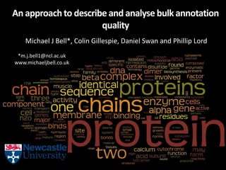 An approach to describe and analyse bulk annotation
                      quality
    Michael J Bell*, Colin Gillespie, Daniel Swan and Phillip Lord
 *m.j.bell1@ncl.ac.uk
www.michaeljbell.co.uk
 