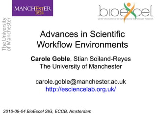 2016-09-04 BioExcel SIG, ECCB, Amsterdam
Advances in Scientific
Workflow Environments
Carole Goble, Stian Soiland-Reyes
The University of Manchester
carole.goble@manchester.ac.uk
http://esciencelab.org.uk/
 
