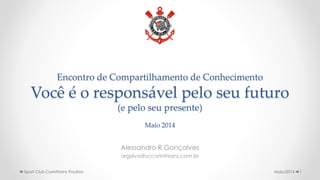 Encontro de Compartilhamento de Conhecimento
Você é o responsável pelo seu futuro
(e pelo seu presente)
Maio 2014
Alessandro R Gonçalves
argsilva@sccorinthians.com.br
Maio/2014 1Sport Club Corinthians Paulista
 