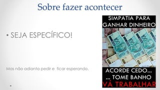 • SEJA ESPECÍFICO!
Mas não adianta pedir e ficar esperando.
17
Sobre fazer acontecer
 