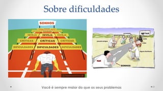 21
Sobre dificuldades
Você é sempre maior do que os seus problemas
 