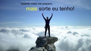 Quanto mais me preparo,
mais sorte eu tenho!
 