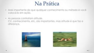 Na Prática
• Mais importante do que qualquer conhecimento ou método é você
colocá-lo em ação.
• As pessoas contratam atitude.
CV, conhecimento, etc, são importantes, mas atitude é que faz a
diferença.
32
 