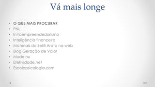 • O QUE MAIS PROCURAR
• PNL
• Intraempreendedorismo
• Inteligência financeira
• Materiais do Seiiti Arata na web
• Blog Geração de Valor
• Mude.nu
• Efetividade.net
• Escolapsicologia.com
37
Vá mais longe
 