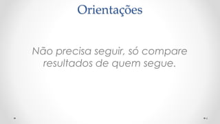 Orientações
Não precisa seguir, só compare
resultados de quem segue.
6
 